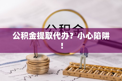 襄垣公积金提取代办？小心陷阱！