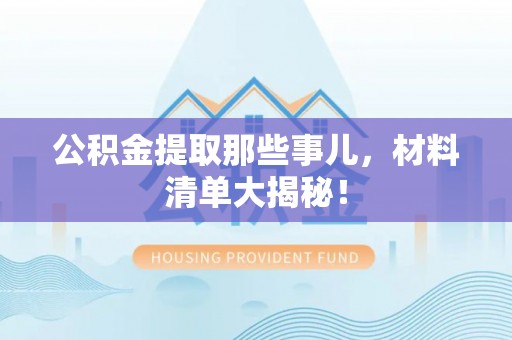 襄垣公积金提取那些事儿，材料清单大揭秘！