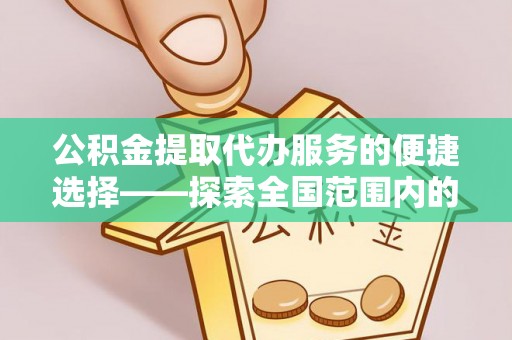 襄垣公积金提取代办服务的便捷选择——探索全国范围内的优质服务提供商