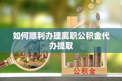 襄垣如何顺利办理离职公积金代办提取